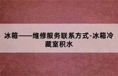 冰箱——维修服务联系方式-冰箱冷藏室积水