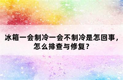 冰箱一会制冷一会不制冷是怎回事，怎么排查与修复？