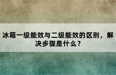 冰箱一级能效与二级能效的区别，解决步骤是什么？