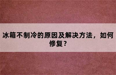 冰箱不制冷的原因及解决方法，如何修复？