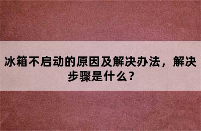 冰箱不启动的原因及解决办法，解决步骤是什么？