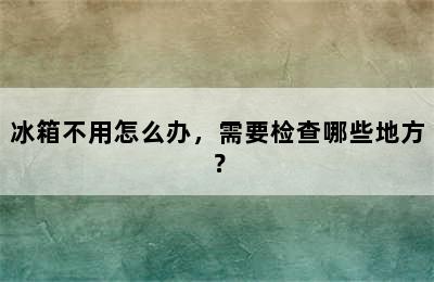 冰箱不用怎么办，需要检查哪些地方？