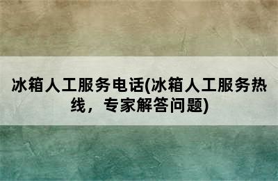 冰箱人工服务电话(冰箱人工服务热线，专家解答问题)