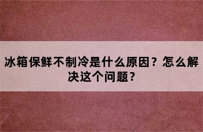 冰箱保鲜不制冷是什么原因？怎么解决这个问题？