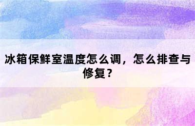 冰箱保鲜室温度怎么调，怎么排查与修复？