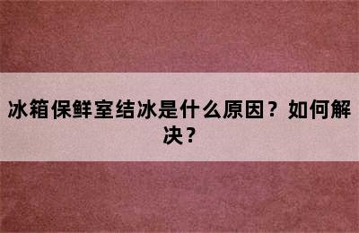 冰箱保鲜室结冰是什么原因？如何解决？