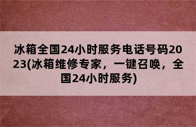 冰箱全国24小时服务电话号码2023(冰箱维修专家，一键召唤，全国24小时服务)