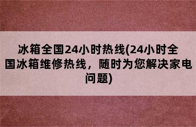 冰箱全国24小时热线(24小时全国冰箱维修热线，随时为您解决家电问题)