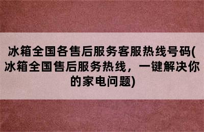 冰箱全国各售后服务客服热线号码(冰箱全国售后服务热线，一键解决你的家电问题)