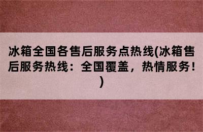 冰箱全国各售后服务点热线(冰箱售后服务热线：全国覆盖，热情服务！)