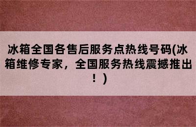 冰箱全国各售后服务点热线号码(冰箱维修专家，全国服务热线震撼推出！)