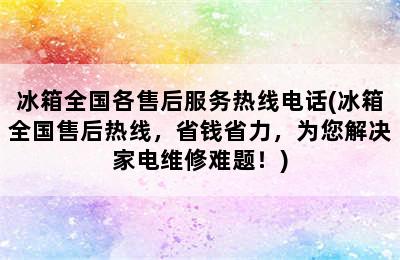 冰箱全国各售后服务热线电话(冰箱全国售后热线，省钱省力，为您解决家电维修难题！)