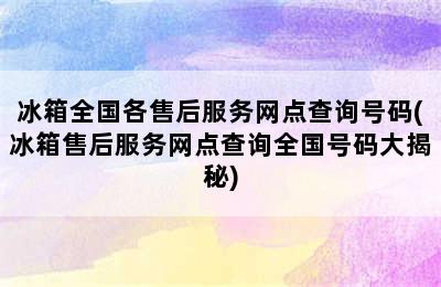 冰箱全国各售后服务网点查询号码(冰箱售后服务网点查询全国号码大揭秘)