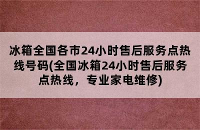 冰箱全国各市24小时售后服务点热线号码(全国冰箱24小时售后服务点热线，专业家电维修)