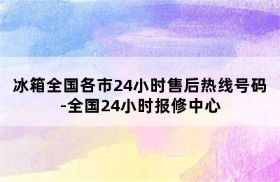 冰箱全国各市24小时售后热线号码-全国24小时报修中心