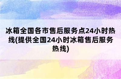 冰箱全国各市售后服务点24小时热线(提供全国24小时冰箱售后服务热线)