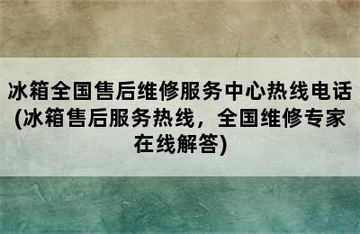 冰箱全国售后维修服务中心热线电话(冰箱售后服务热线，全国维修专家在线解答)