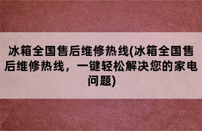 冰箱全国售后维修热线(冰箱全国售后维修热线，一键轻松解决您的家电问题)