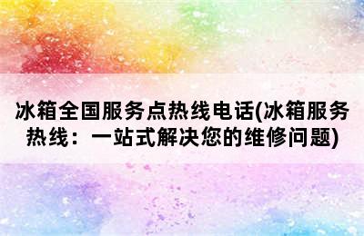 冰箱全国服务点热线电话(冰箱服务热线：一站式解决您的维修问题)