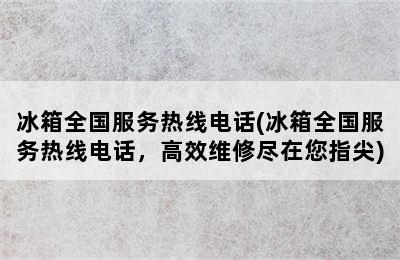 冰箱全国服务热线电话(冰箱全国服务热线电话，高效维修尽在您指尖)