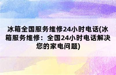 冰箱全国服务维修24小时电话(冰箱服务维修：全国24小时电话解决您的家电问题)