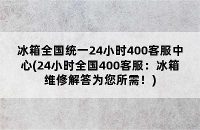 冰箱全国统一24小时400客服中心(24小时全国400客服：冰箱维修解答为您所需！)