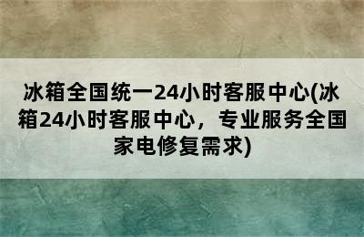 冰箱全国统一24小时客服中心(冰箱24小时客服中心，专业服务全国家电修复需求)