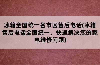 冰箱全国统一各市区售后电话(冰箱售后电话全国统一，快速解决您的家电维修问题)