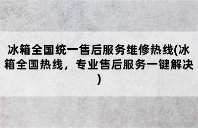 冰箱全国统一售后服务维修热线(冰箱全国热线，专业售后服务一键解决)