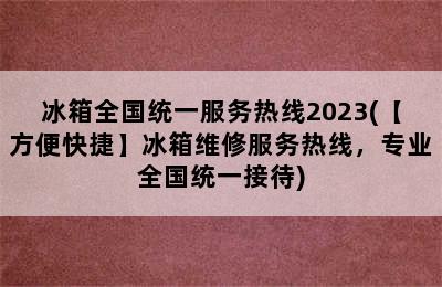 冰箱全国统一服务热线2023(【方便快捷】冰箱维修服务热线，专业全国统一接待)