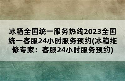 冰箱全国统一服务热线2023全国统一客服24小时服务预约(冰箱维修专家：客服24小时服务预约)