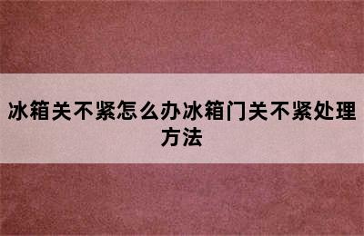 冰箱关不紧怎么办冰箱门关不紧处理方法