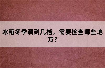 冰箱冬季调到几档，需要检查哪些地方？