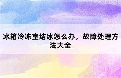 冰箱冷冻室结冰怎么办，故障处理方法大全