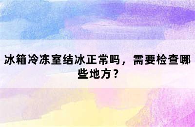 冰箱冷冻室结冰正常吗，需要检查哪些地方？