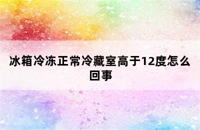 冰箱冷冻正常冷藏室高于12度怎么回事