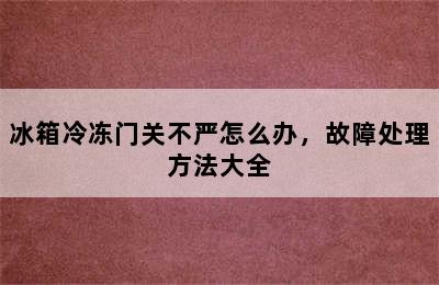 冰箱冷冻门关不严怎么办，故障处理方法大全