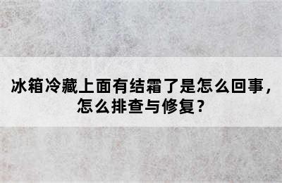 冰箱冷藏上面有结霜了是怎么回事，怎么排查与修复？