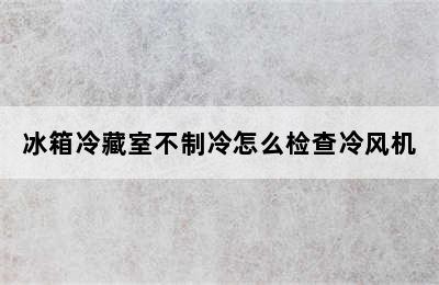 冰箱冷藏室不制冷怎么检查冷风机