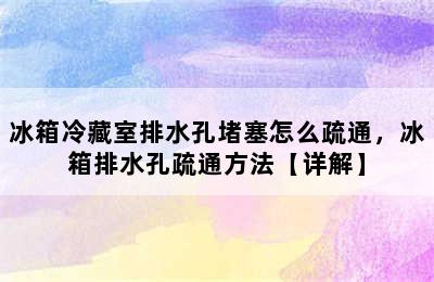 冰箱冷藏室排水孔堵塞怎么疏通，冰箱排水孔疏通方法【详解】