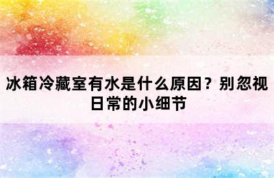 冰箱冷藏室有水是什么原因？别忽视日常的小细节