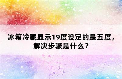 冰箱冷藏显示19度设定的是五度，解决步骤是什么？