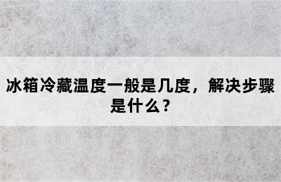 冰箱冷藏温度一般是几度，解决步骤是什么？