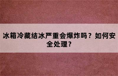 冰箱冷藏结冰严重会爆炸吗？如何安全处理？