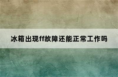 冰箱出现ff故障还能正常工作吗