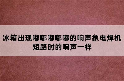 冰箱出现嘟嘟嘟嘟嘟的响声象电焊机短路时的响声一样