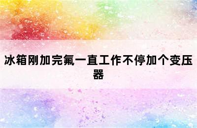 冰箱刚加完氟一直工作不停加个变压器