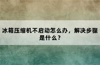 冰箱压缩机不启动怎么办，解决步骤是什么？