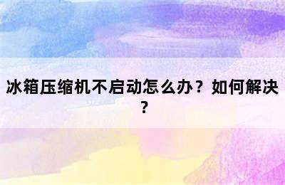 冰箱压缩机不启动怎么办？如何解决？