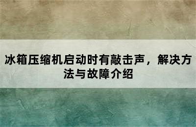 冰箱压缩机启动时有敲击声，解决方法与故障介绍